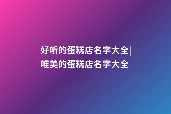 好听的蛋糕店名字大全|唯美的蛋糕店名字大全-第1张-店铺起名-玄机派